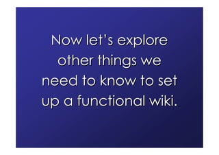 Now let’s explore
  other things we
need to know to set
up a functional wiki.
 