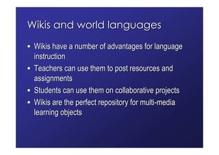 Wikis and world languages
 Wikis have a number of advantages for language
 instruction
 Teachers can use them to post reso...