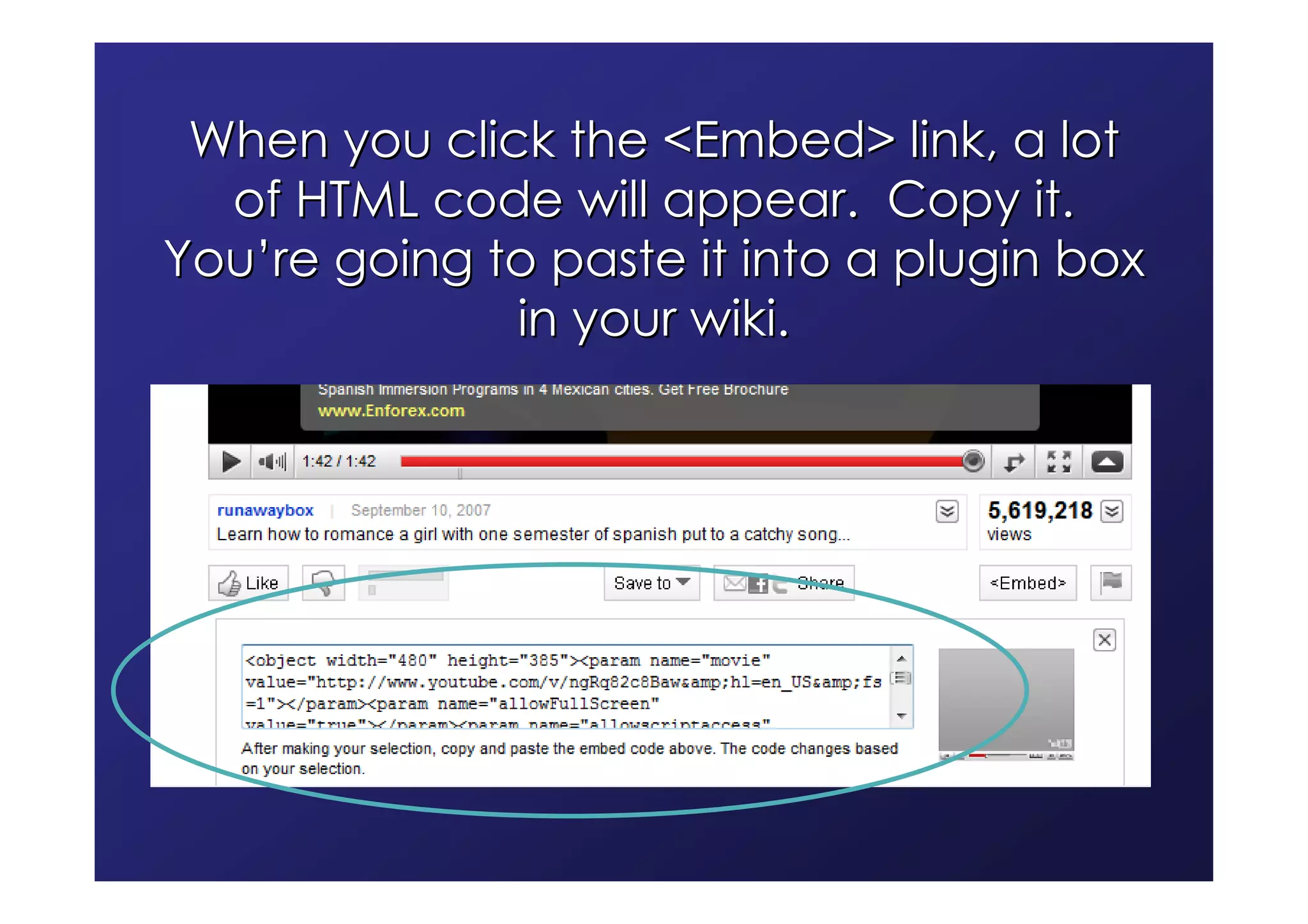 When you click the <Embed> link, a lot
  of HTML code will appear. Copy it.
You’re going to paste it into a plugin box
              in your wiki.
 