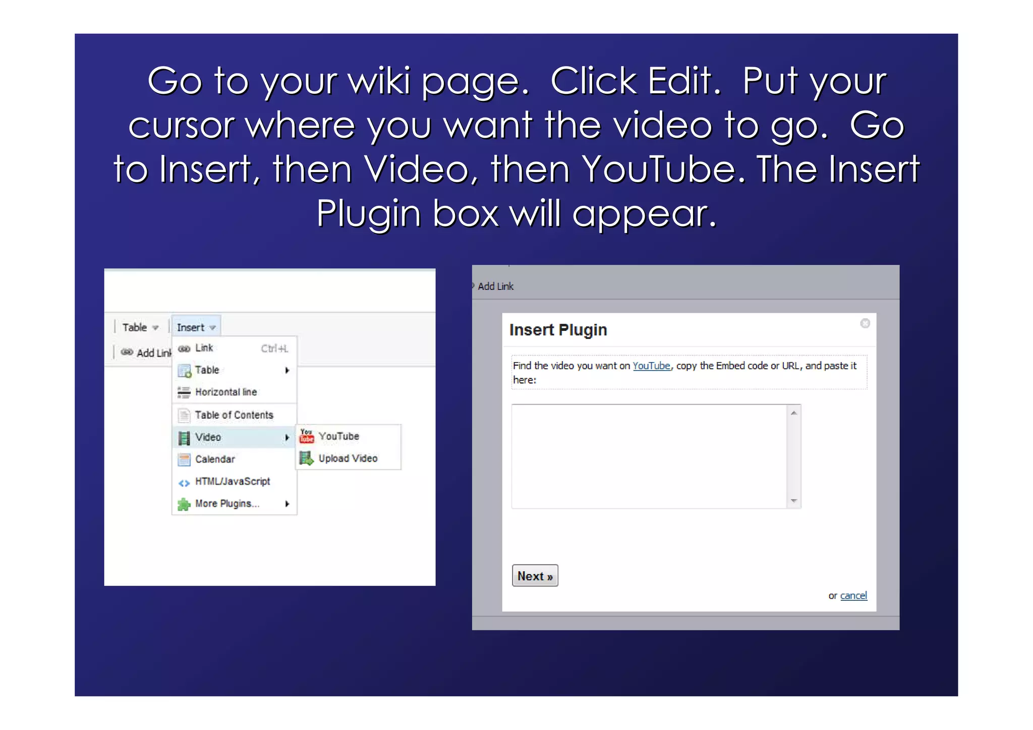 Go to your wiki page. Click Edit. Put your
 cursor where you want the video to go. Go
to Insert, then Video, then YouTube. The Insert
             Plugin box will appear.
 