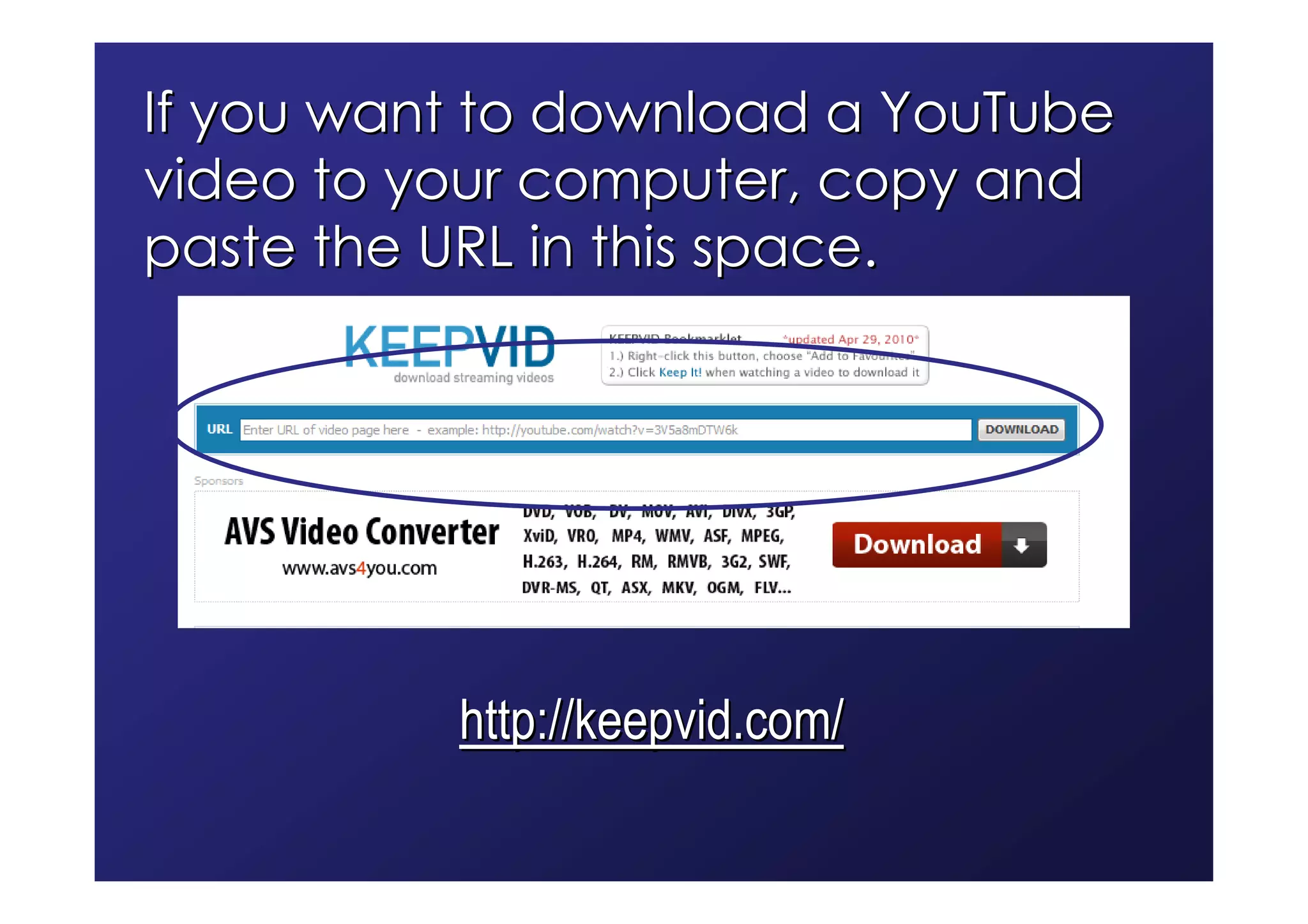 If you want to download a YouTube
video to your computer, copy and
paste the URL in this space.




          http://keepvid.com/
 