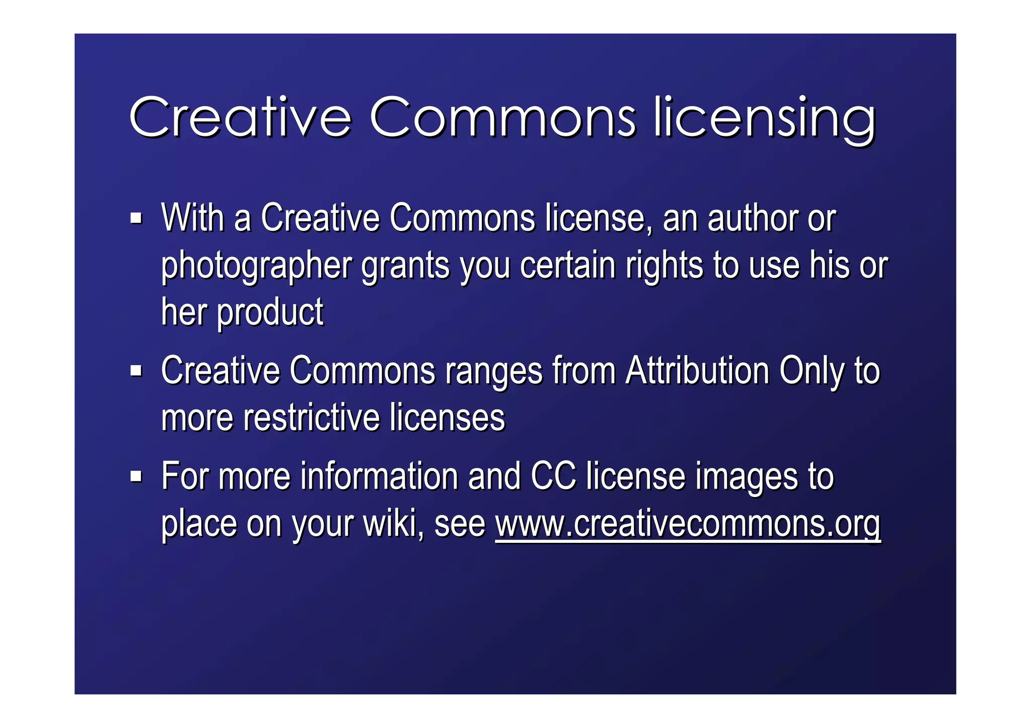 Creative Commons licensing
 With a Creative Commons license, an author or
 photographer grants you certain rights to use his or
 her product
 Creative Commons ranges from Attribution Only to
 more restrictive licenses
 For more information and CC license images to
 place on your wiki, see www.creativecommons.org
 