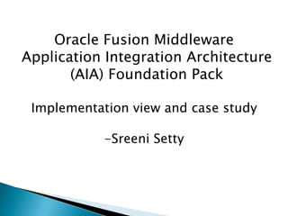Oracle Fusion Middleware Application Integration Architecture (AIA) Foundation Pack Implementation view and case study -Sreeni Setty 