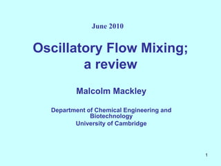 June 2010


Oscillatory Flow Mixing;
        a review
         Malcolm Mackley

  Department of Chemical Engineering and
              Biotechnology
         University of Cambridge




                                           1
 