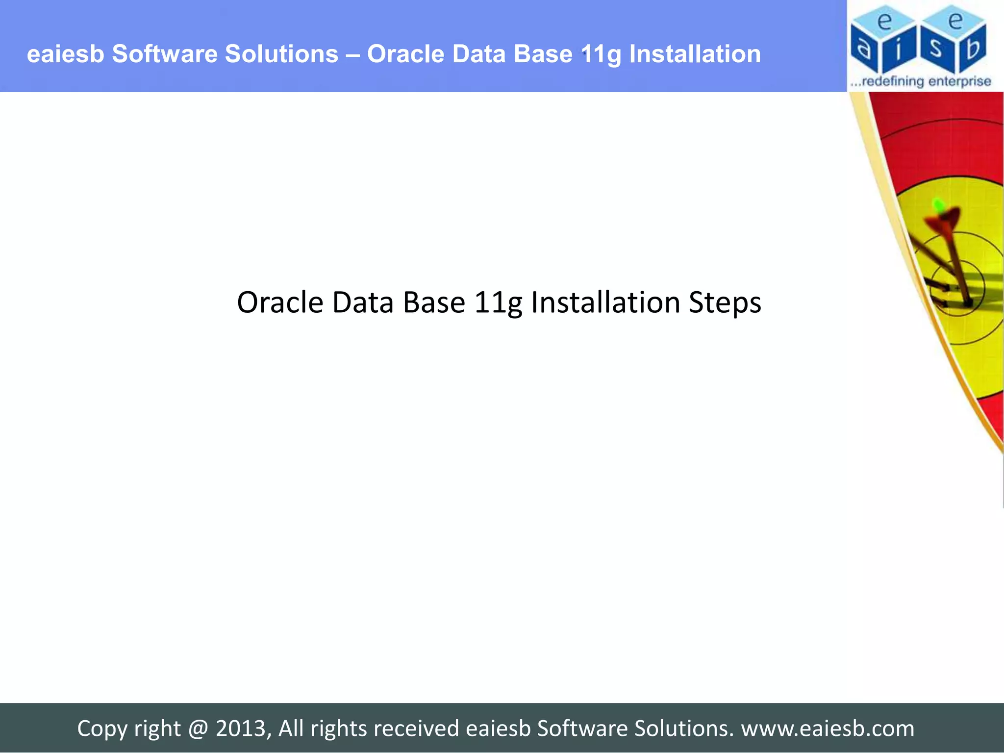 eaiesb Software Solutions – Oracle Data Base 11g Installation




                   Oracle Data Base 11g Installation Steps




    Copy right @ 2013, All rights received eaiesb Software Solutions. www.eaiesb.com
 