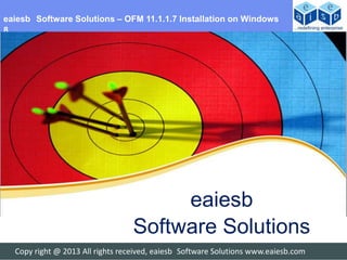 eaiesb Software Solutions – OFM 11.1.1.7 Installation on Windows
8




                                       eaiesb
                                  Software Solutions
  Copy right @ 2013 All rights received, eaiesb Software Solutions www.eaiesb.com
 
