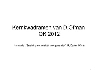 Kernkwadranten van D.Ofman
         OK 2012
Inspiratie : ‘Bezieling en kwaliteit in organisaties’ IR, Daniel Ofman




                                                                         1
 