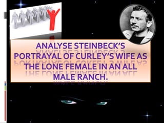 Analyse Steinbeck’s portrayal of Curley’s wife as the lone female in an all male ranch. Portrayal of Curley’s wife in “of mice and men” 