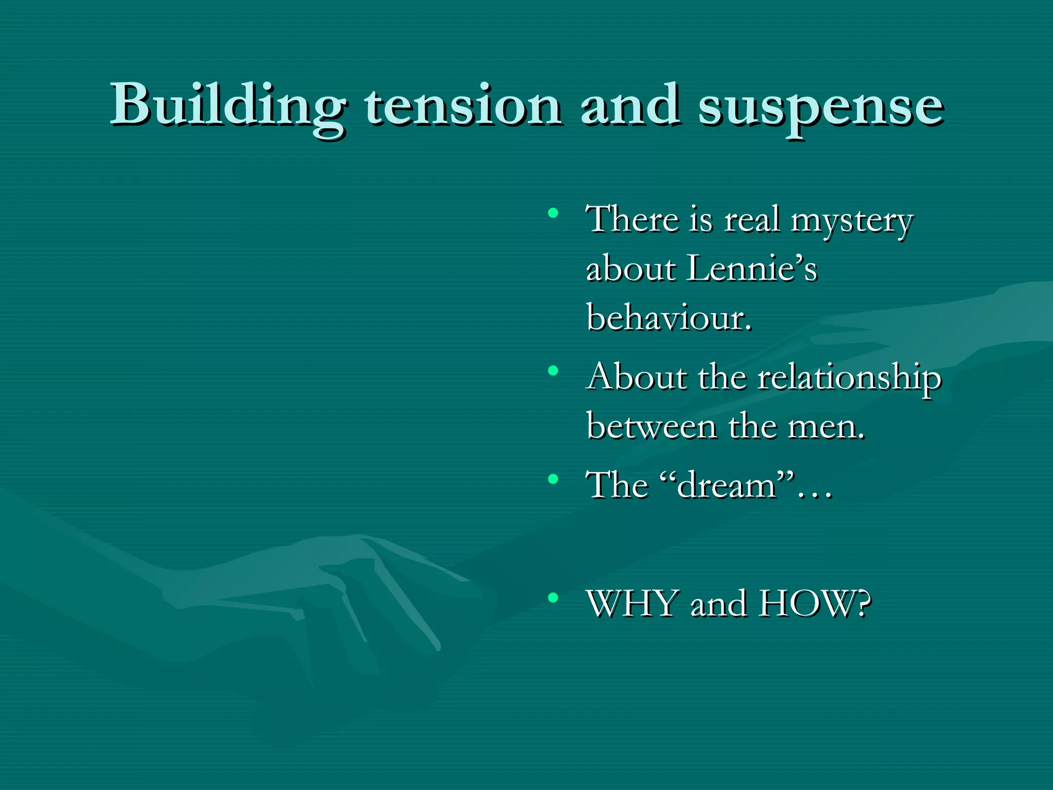 Building tension and suspenseBuilding tension and suspense
• There is real mysteryThere is real mystery
about Lennie’sabout Lennie’s
behaviour.behaviour.
• About the relationshipAbout the relationship
between the men.between the men.
• The “dream”…The “dream”…
• WHY and HOW?WHY and HOW?
 