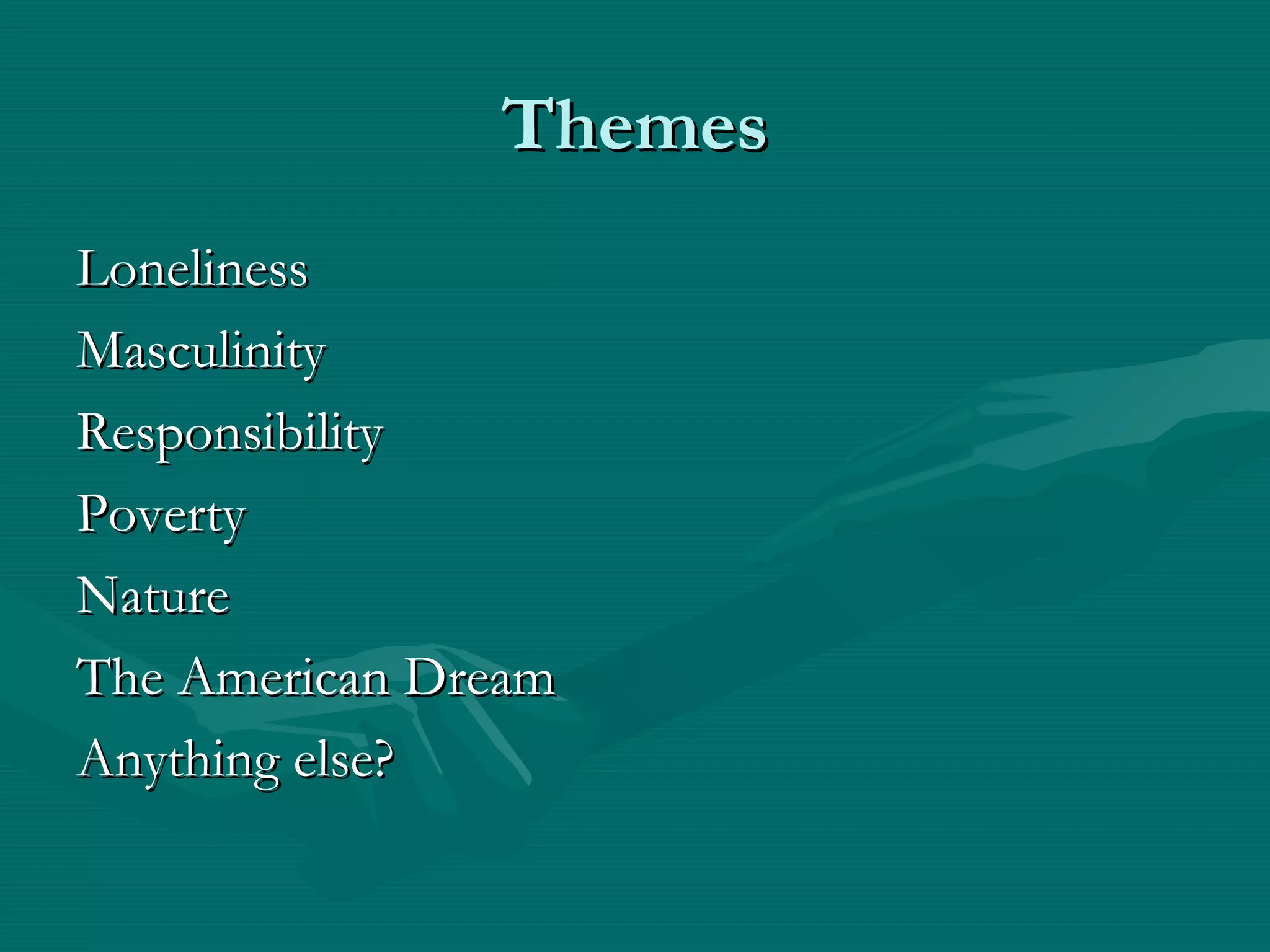 ThemesThemes
LonelinessLoneliness
MasculinityMasculinity
ResponsibilityResponsibility
PovertyPoverty
NatureNature
The American DreamThe American Dream
Anything else?Anything else?
 
