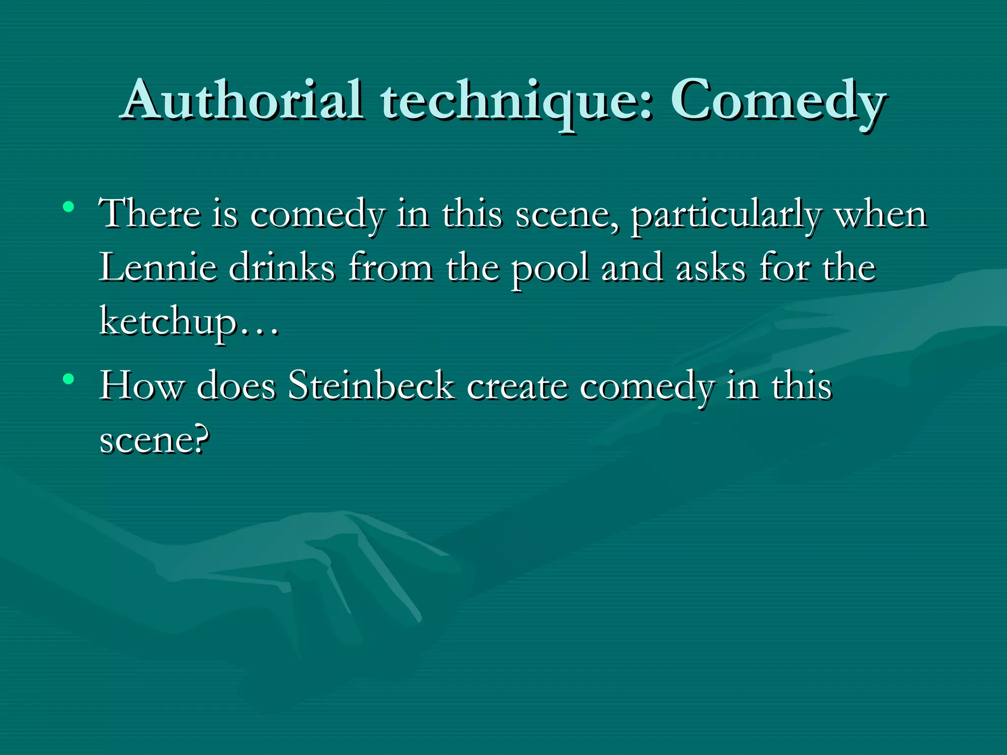 Authorial technique: ComedyAuthorial technique: Comedy
• There is comedy in this scene, particularly whenThere is comedy in this scene, particularly when
Lennie drinks from the pool and asks for theLennie drinks from the pool and asks for the
ketchup…ketchup…
• How does Steinbeck create comedy in thisHow does Steinbeck create comedy in this
scene?scene?
 