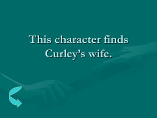 This character finds Curley’s wife. 