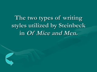 The two types of writing styles utilized by Steinbeck in  Of Mice and Men. 