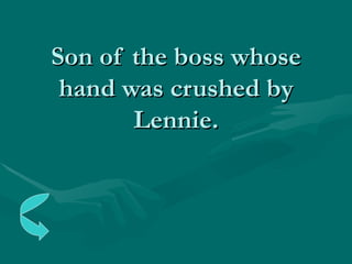 Son of the boss whose hand was crushed by Lennie. 