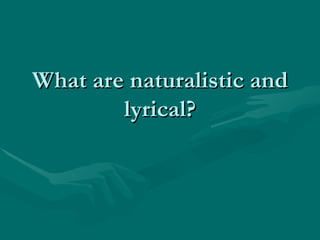 What are naturalistic and lyrical? 