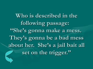 Who is described in the following passage:  “She’s gonna make a mess.  They’s gonna be a bad mess about her.  She’s a jail bait all set on the trigger.” 