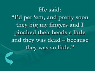He said: “I’d pet ‘em, and pretty soon they big my fingers and I pinched their heads a little and they was dead – because they was so little.” 
