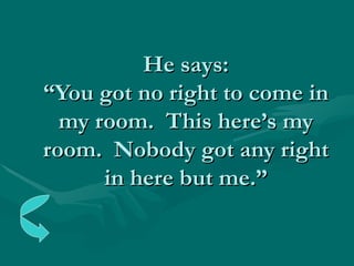 He says: “You got no right to come in my room.  This here’s my room.  Nobody got any right in here but me.” 