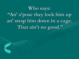 Who says: “An’ s’pose they lock him up an’ strap him down in a cage.  That ain’t no good.” 