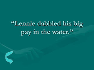 “ Lennie dabbled his big pay in the water.” 