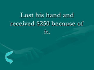 Lost his hand and received $250 because of it. 