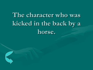 The character who was kicked in the back by a horse. 