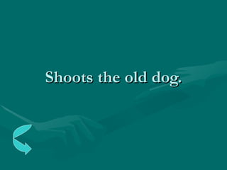 Shoots the old dog. 