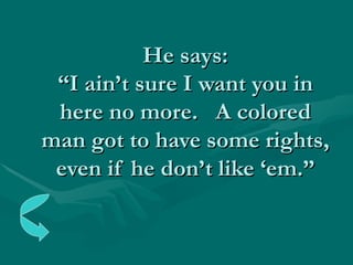 He says: “I ain’t sure I want you in here no more.  A colored man got to have some rights, even if he don’t like ‘em.” 