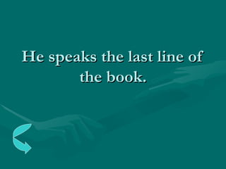 He speaks the last line of the book. 