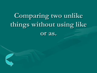 Comparing two unlike things without using like or as. 