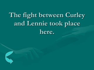 The fight between Curley and Lennie took place here. 