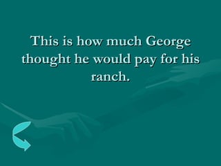 This is how much George thought he would pay for his ranch. 