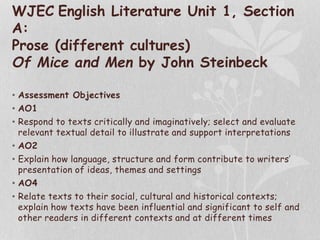 WJEC English Literature Unit 1, Section
A:
Prose (different cultures)
Of Mice and Men by John Steinbeck
• Assessment Objec...