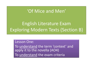 ‘Of Mice and Men’
English Literature Exam
Exploring Modern Texts (Section B)
Lesson One:
To understand the term ‘context’ and
apply it to the novella (AO4)
To understand the exam criteria
 