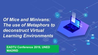 Of Mice and Minivans:
The use of Metaphors to
deconstruct Virtual
Learning Environments
EADTU Conference 2019, UNED
MADRID
 