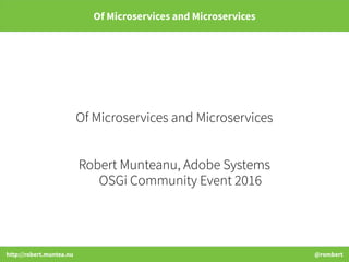 http://robert.muntea.nu @rombert
Of Microservices and Microservices
Of Microservices and Microservices
Robert Munteanu, Adobe Systems
OSGi Community Event 2016
 