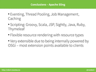 http://robert.muntea.nu @rombert
Conclusions – Apache Sling
●
Eventing, Thread Pooling, Job Management,
Caching
●
Scriptin...