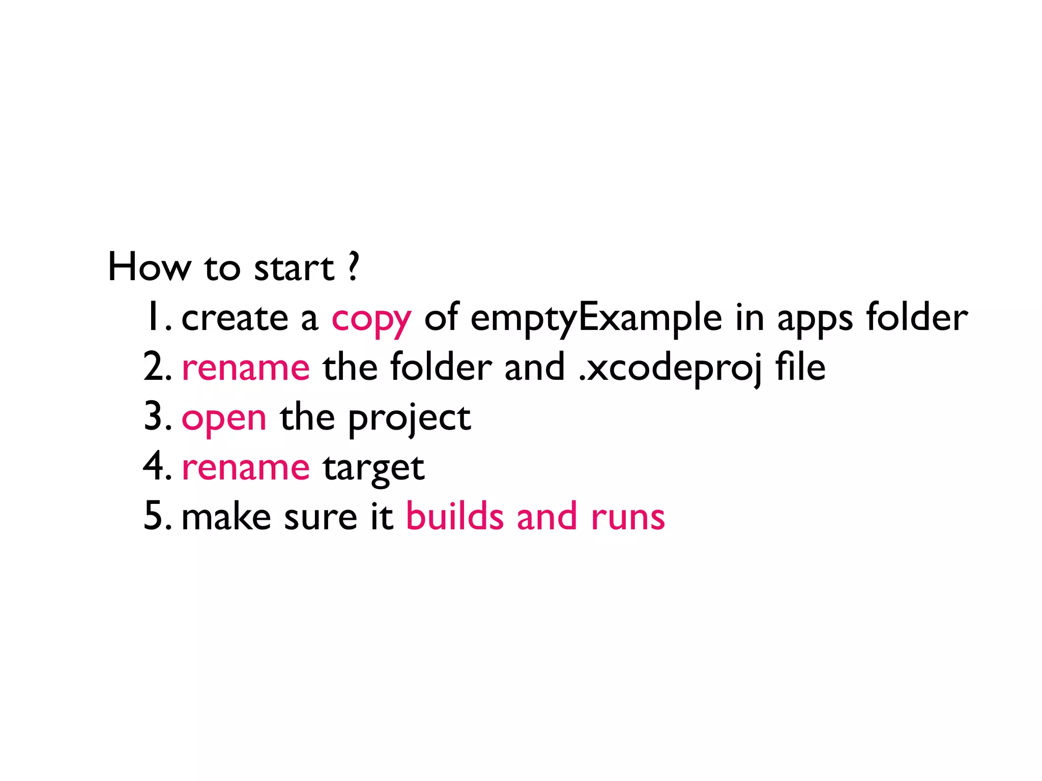 How to start ?
 1. create a copy of emptyExample in apps folder
 2. rename the folder and .xcodeproj ﬁle
 3. open the project
 4. rename target
 5. make sure it builds and runs
 