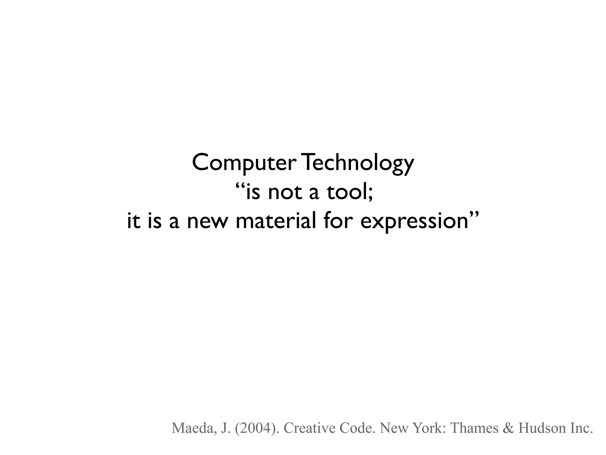 Computer Technology
            “is not a tool;
it is a new material for expression”




    Maeda, J. (2004). Creative Code. New York: Thames & Hudson Inc.
 