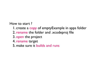 How to start ?
 1. create a copy of emptyExample in apps folder
 2. rename the folder and .xcodeproj ﬁle
 3. open the project
 4. rename target
 5. make sure it builds and runs
 