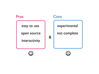 Pros                  Cons

  easy to use          experimental
  open source          not complete
                  &
  interactivity
 