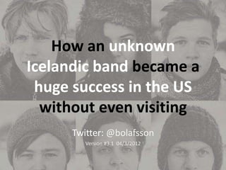 How an unknown
Icelandic band became a
huge success in the US
without even visiting
Twitter: @bolafsson
Version #3.1 04/3/...