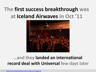 The first success breakthrough was
at Iceland Airwaves in Oct ’11
Source: http://ofmonstersandmenmusic.tumblr.com/page/10
...