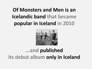 Of Monsters and Men is an
Icelandic band that became
popular in Iceland in 2010
...and published
its debut album only in I...
