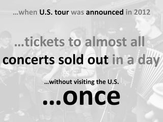 …once
…when U.S. tour was announced in 2012
…tickets to almost all
concerts sold out in a day
…without visiting the U.S.
 