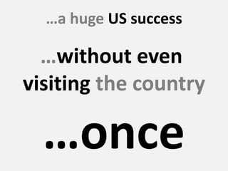 …a huge US success
…without even
visiting the country
…once
 