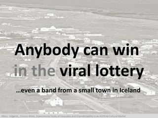 Anybody can win
in the viral lottery
…even a band from a small town in Iceland
More: Salganik,, Duncan Watts, Experimental...