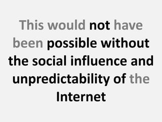 This would not have
been possible without
the social influence and
unpredictability of the
Internet
 