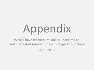 Appendix
- April 2012 -
What I have learned, mistakes I have made
and interested interactions with experts out there
 