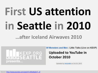 First US attention
in Seattle in 2010
…after Iceland Airwaves 2010
Uploaded to YouTube in
October 2010
Source: http://www....